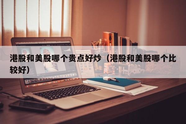 港股和美股哪个贵点好炒（港股和美股哪个比较好）