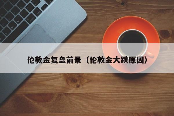 伦敦金复盘前景（伦敦金大跌原因）