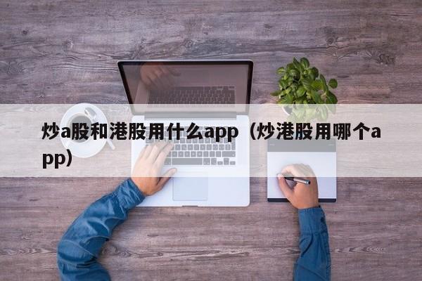 炒a股和港股用什么app（炒港股用哪个app）