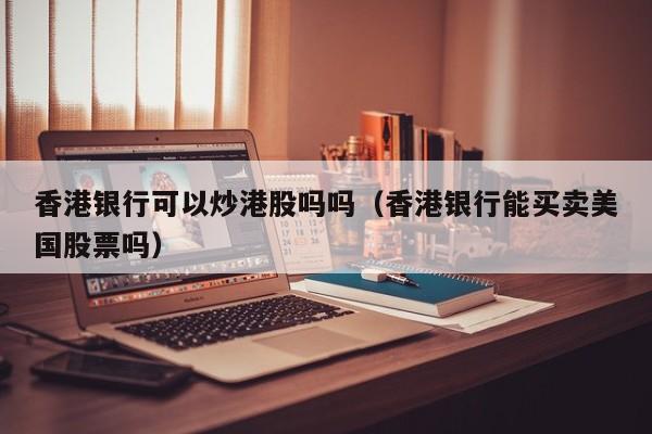香港银行可以炒港股吗吗（香港银行能买卖美国股票吗）