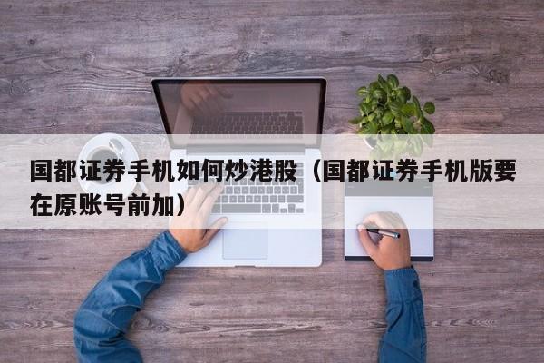 国都证券手机如何炒港股(国都证券手机版要在原账号前加)