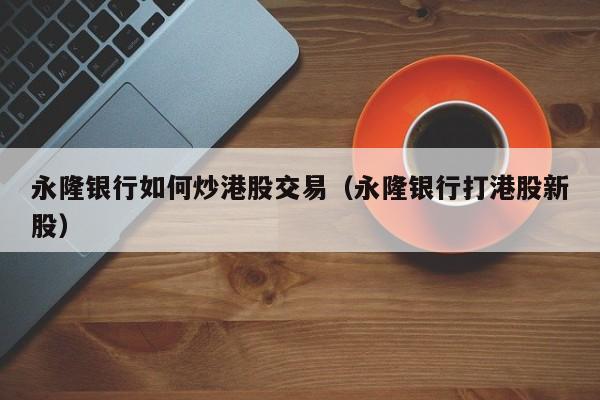 永隆银行如何炒港股交易(永隆银行打港股新股)