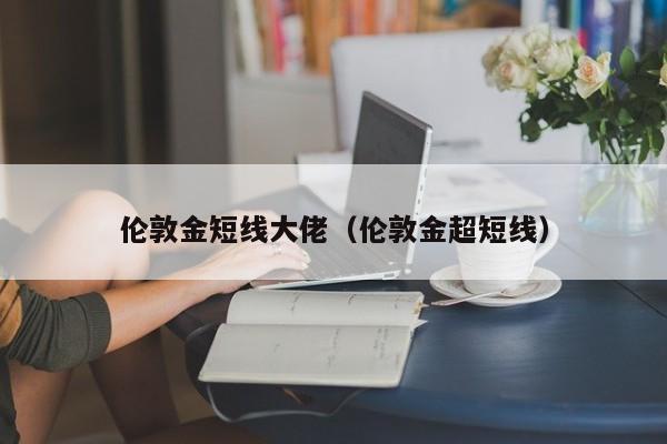 伦敦金短线大佬（伦敦金超短线）