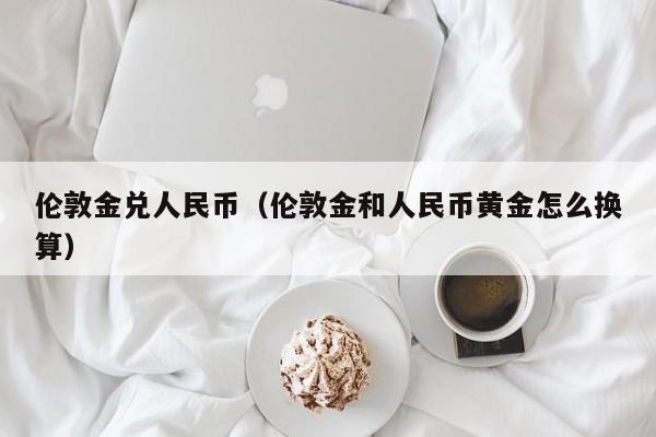 伦敦金兑人民币（伦敦金和人民币黄金怎么换算）