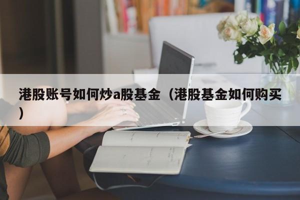 港股账号如何炒a股基金（港股基金如何购买）