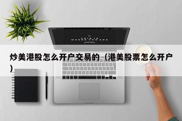 炒美港股怎么开户交易的（港美股票怎么开户）