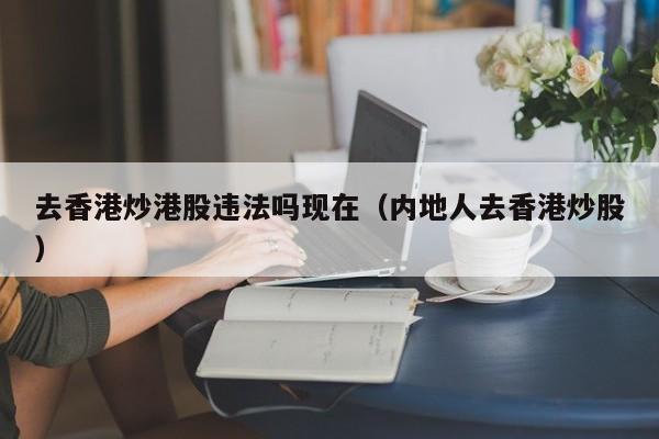 去香港炒港股违法吗现在（内地人去香港炒股）