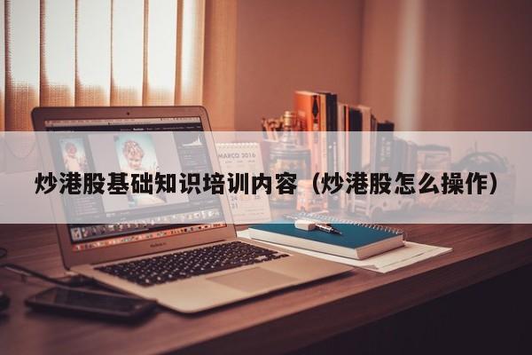 炒港股基础知识培训内容（炒港股怎么操作）