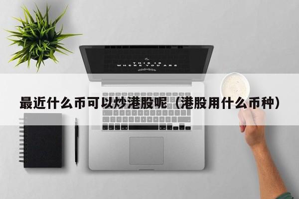 最近什么币可以炒港股呢（港股用什么币种）