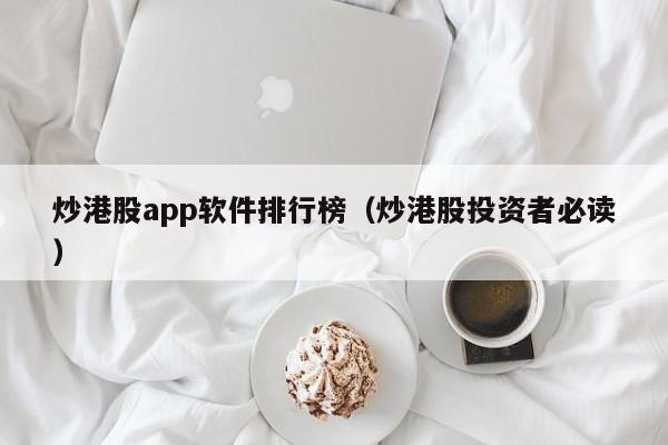 炒港股app软件排行榜（炒港股投资者必读）