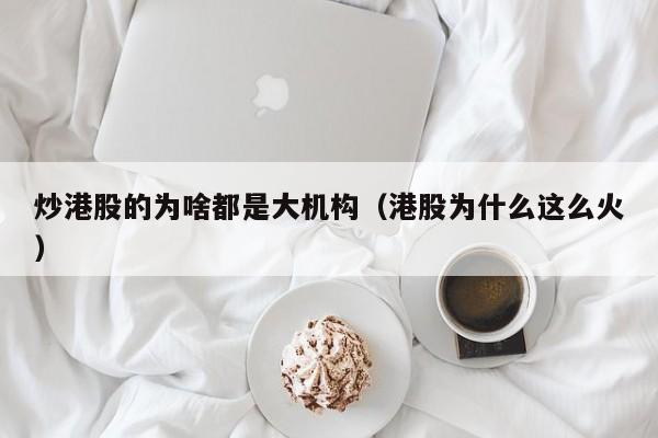 炒港股的为啥都是大机构（港股为什么这么火）