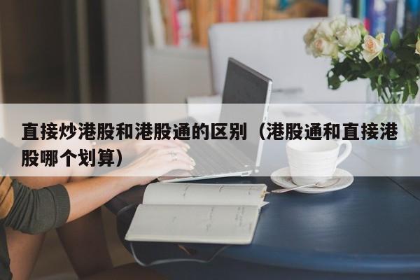 直接炒港股和港股通的区别（港股通和直接港股哪个划算）