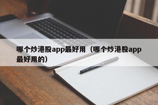 哪个炒港股app最好用（哪个炒港股app最好用的）