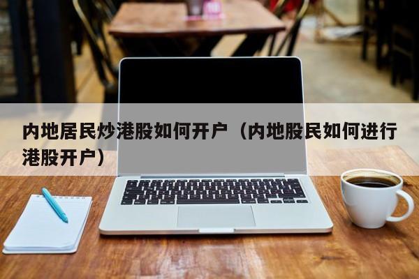 内地居民炒港股如何开户（内地股民如何进行港股开户）