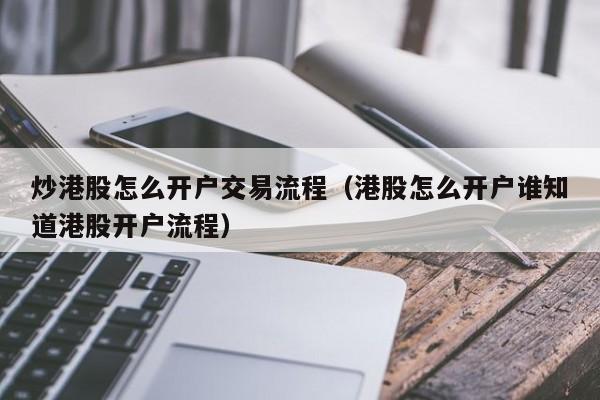 炒港股怎么开户交易流程（港股怎么开户谁知道港股开户流程）