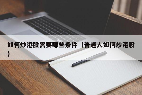 如何炒港股需要哪些条件（普通人如何炒港股）