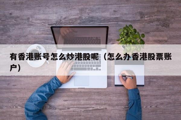 有香港账号怎么炒港股呢（怎么办香港股票账户）