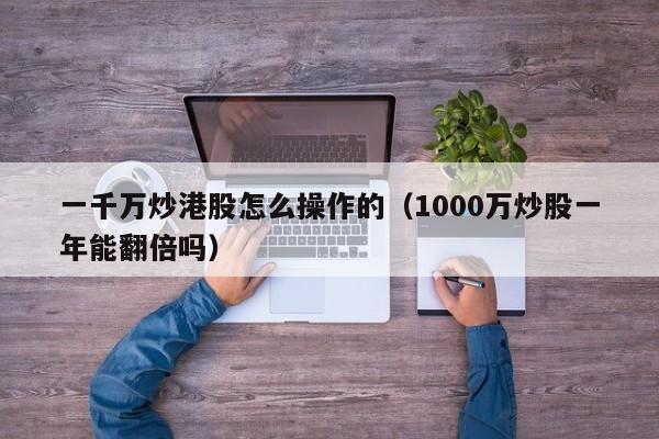 一千万炒港股怎么操作的（1000万炒股一年能翻倍吗）