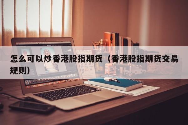 怎么可以炒香港股指期货（香港股指期货交易规则）