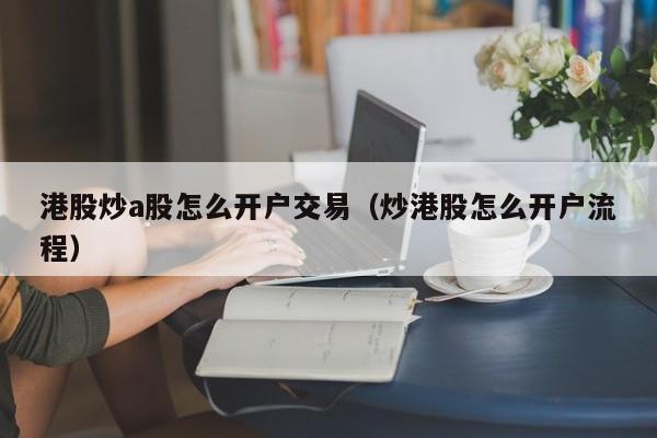 港股炒a股怎么开户交易（炒港股怎么开户流程）