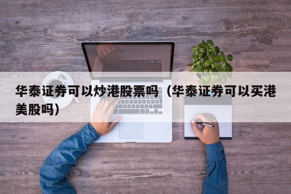 华泰证券可以炒港股票吗（华泰证券可以买港美股吗）