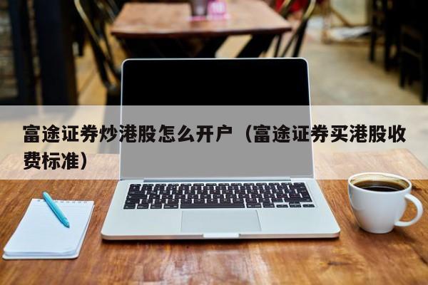 富途证券炒港股怎么开户（富途证券买港股收费标准）