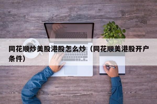同花顺炒美股港股怎么炒（同花顺美港股开户条件）