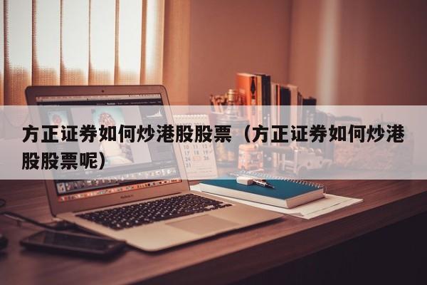 方正证券如何炒港股股票(方正证券如何炒港股股票呢)