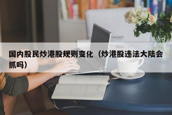 国内股民炒港股规则变化（炒港股违法大陆会抓吗）