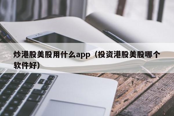 炒港股美股用什么app(投资港股美股哪个软件好)