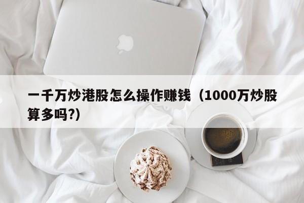 一千万炒港股怎么操作赚钱（1000万炒股算多吗?）