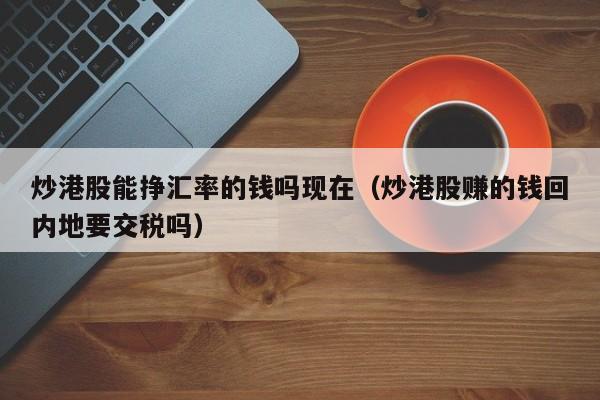 炒港股能挣汇率的钱吗现在（炒港股赚的钱回内地要交税吗）