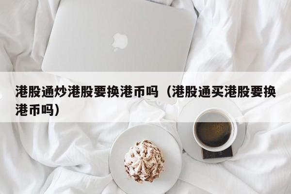 港股通炒港股要换港币吗（港股通买港股要换港币吗）