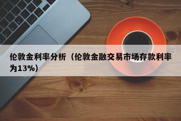 伦敦金利率分析（伦敦金融交易市场存款利率为13%）