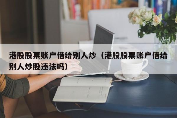 港股股票账户借给别人炒（港股股票账户借给别人炒股违法吗）