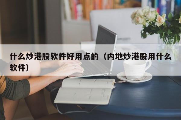 什么炒港股软件好用点的(内地炒港股用什么软件)