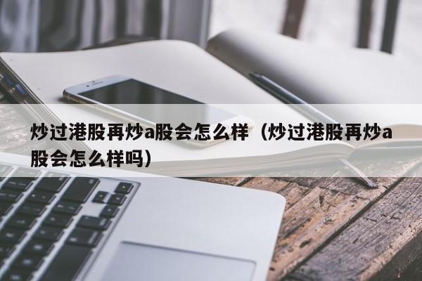 炒过港股再炒a股会怎么样（炒过港股再炒a股会怎么样吗）