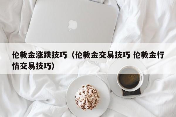 伦敦金涨跌技巧（伦敦金交易技巧 伦敦金行情交易技巧）