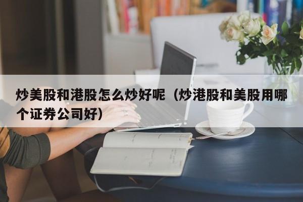 炒美股和港股怎么炒好呢（炒港股和美股用哪个证券公司好）