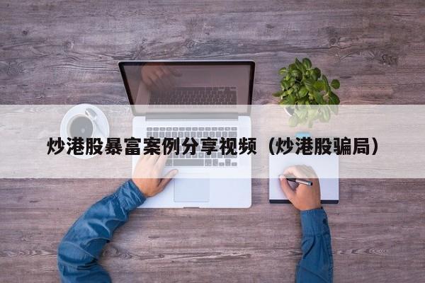 炒港股暴富案例分享视频（炒港股骗局）