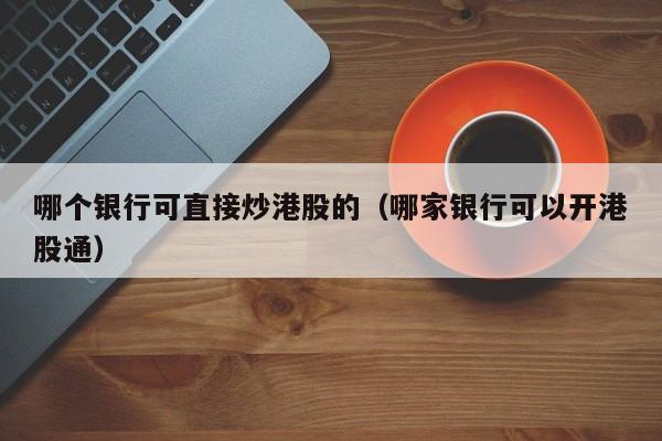 哪个银行可直接炒港股的（哪家银行可以开港股通）
