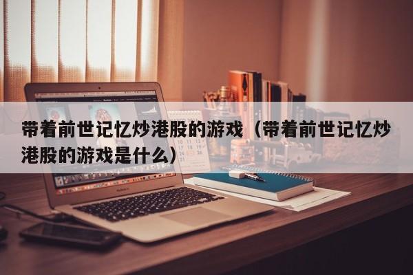 带着前世记忆炒港股的游戏（带着前世记忆炒港股的游戏是什么）