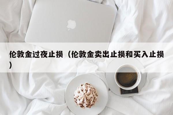 伦敦金过夜止损（伦敦金卖出止损和买入止损）