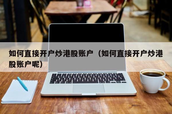 如何直接开户炒港股账户（如何直接开户炒港股账户呢）