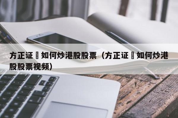 方正证劵如何炒港股股票（方正证劵如何炒港股股票视频）
