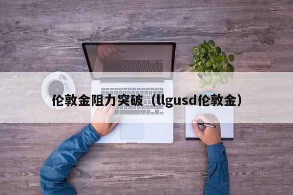 伦敦金阻力突破（llgusd伦敦金）