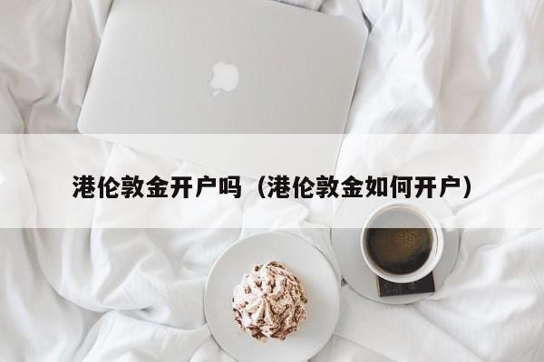 港伦敦金开户吗（港伦敦金如何开户）