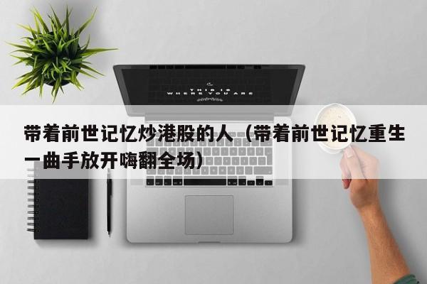 带着前世记忆炒港股的人(带着前世记忆重生一曲手放开嗨翻全场)