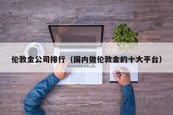 伦敦金公司排行（国内做伦敦金的十大平台）
