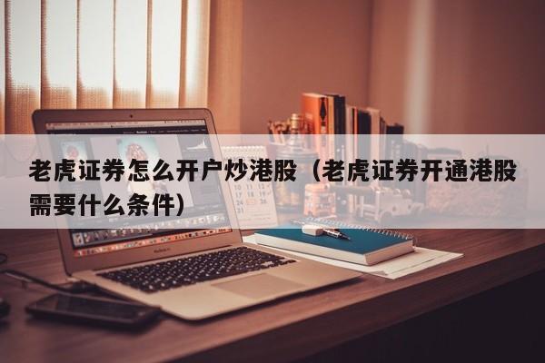 老虎证券怎么开户炒港股（老虎证券开通港股需要什么条件）